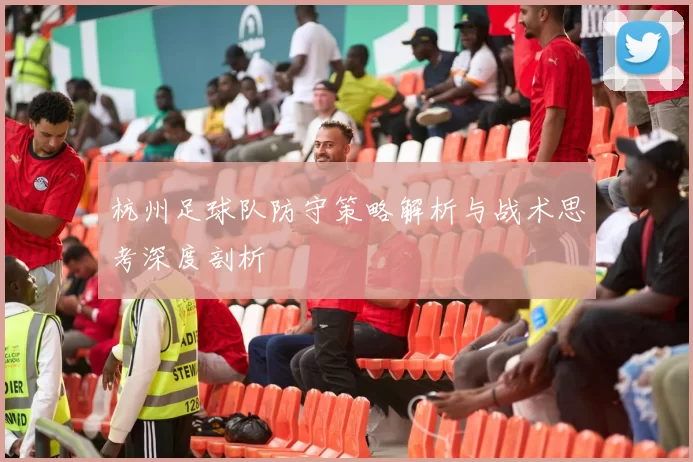 杭州足球队防守策略解析与战术思考深度剖析