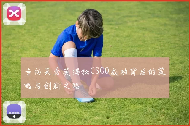 专访吴秀英揭秘CSGO成功背后的策略与创新之路