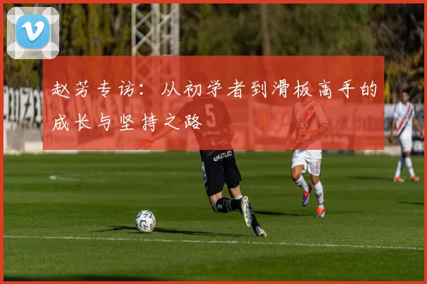 赵芳专访：从初学者到滑板高手的成长与坚持之路