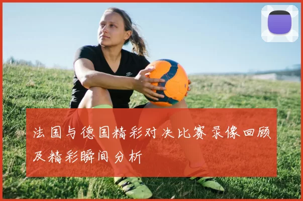 法国与德国精彩对决比赛录像回顾及精彩瞬间分析