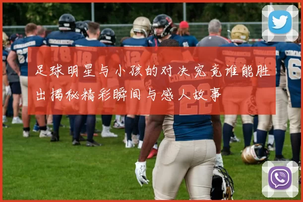 足球明星与小孩的对决究竟谁能胜出揭秘精彩瞬间与感人故事