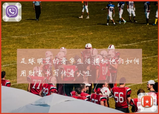 足球明星的奢华生活揭秘他们如何用财富书写传奇人生