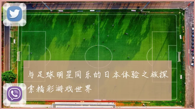 与足球明星同乐的日本体验之旅探索精彩游戏世界