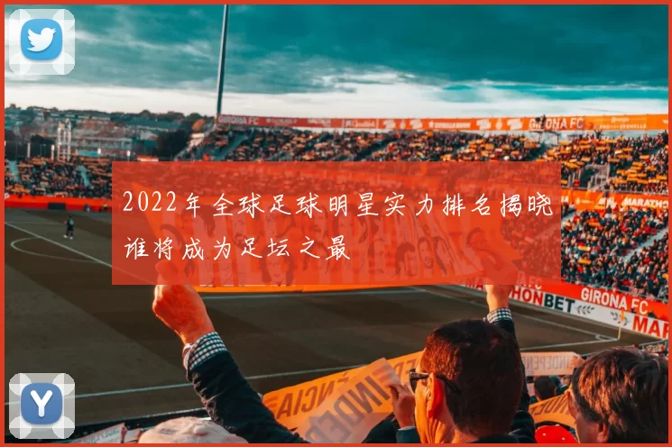 2022年全球足球明星实力排名揭晓谁将成为足坛之最