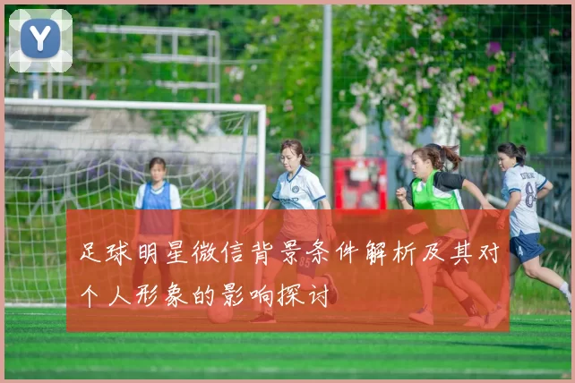 足球明星微信背景条件解析及其对个人形象的影响探讨