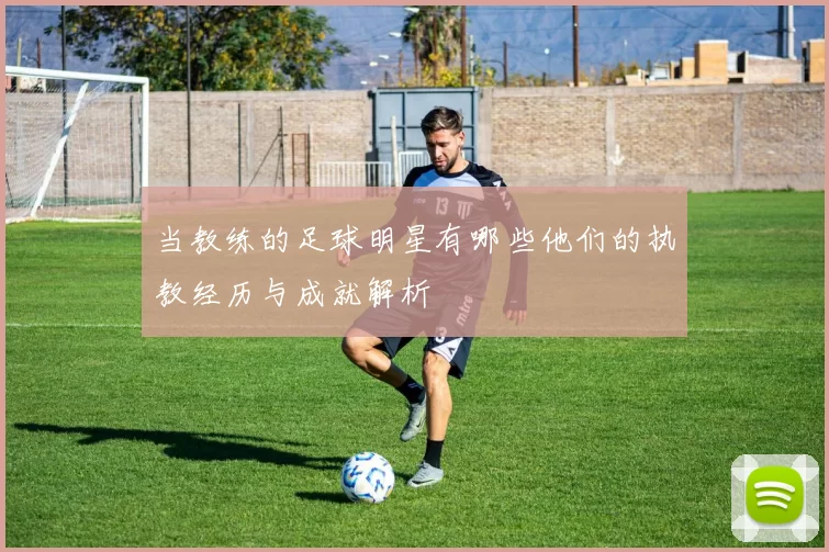 当教练的足球明星有哪些他们的执教经历与成就解析