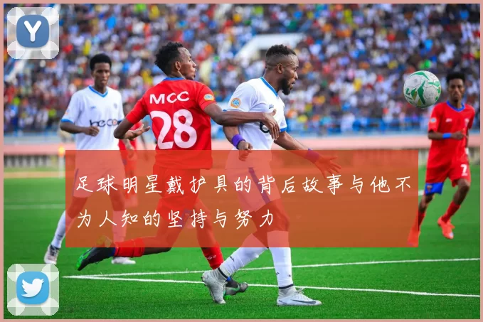 足球明星戴护具的背后故事与他不为人知的坚持与努力