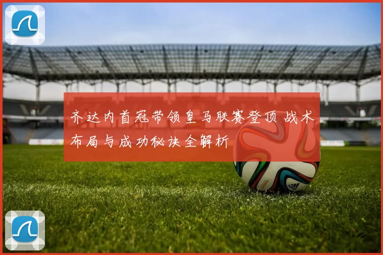 齐达内首冠带领皇马联赛登顶 战术布局与成功秘诀全解析