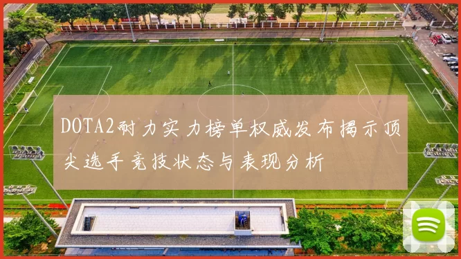 DOTA2耐力实力榜单权威发布揭示顶尖选手竞技状态与表现分析