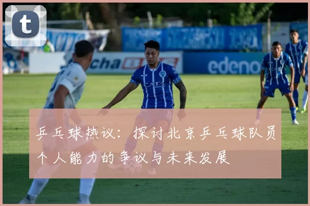 乒乓球热议：探讨北京乒乓球队员个人能力的争议与未来发展