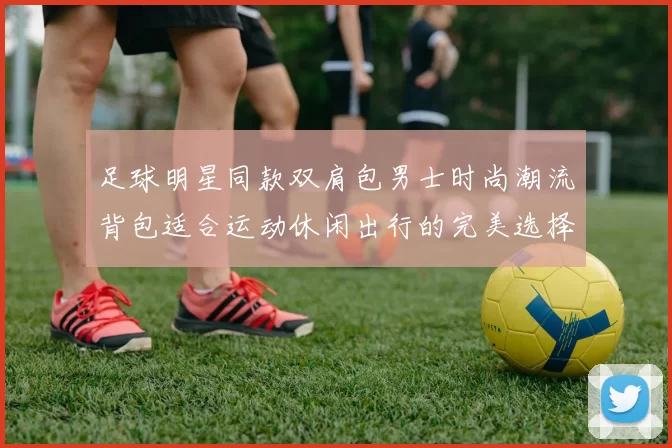 足球明星同款双肩包男士时尚潮流背包适合运动休闲出行的完美选择