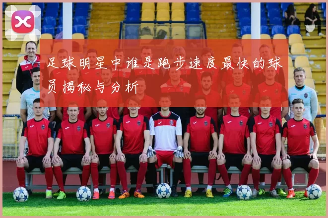 足球明星中谁是跑步速度最快的球员揭秘与分析