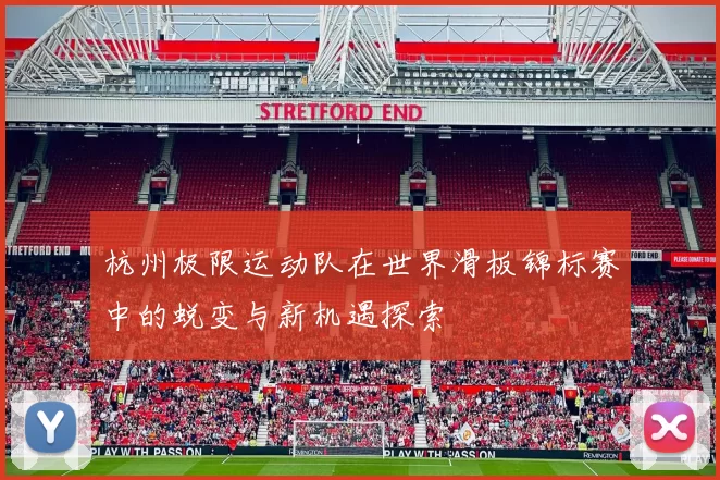 杭州极限运动队在世界滑板锦标赛中的蜕变与新机遇探索