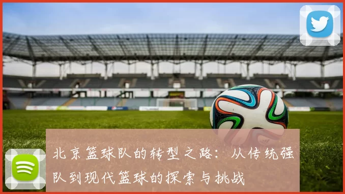 北京篮球队的转型之路：从传统强队到现代篮球的探索与挑战