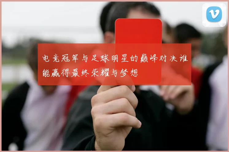 电竞冠军与足球明星的巅峰对决谁能赢得最终荣耀与梦想