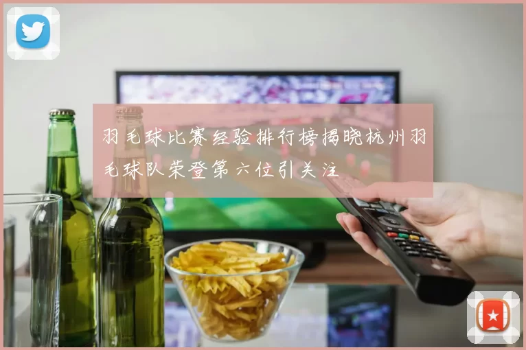 羽毛球比赛经验排行榜揭晓杭州羽毛球队荣登第六位引关注