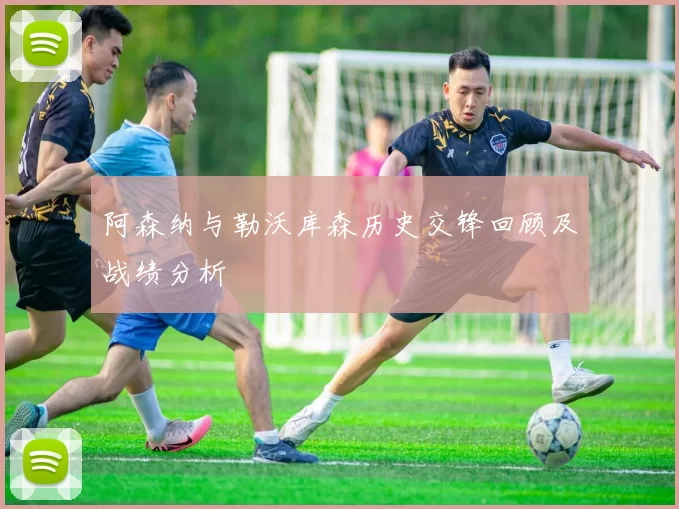 阿森纳与勒沃库森历史交锋回顾及战绩分析