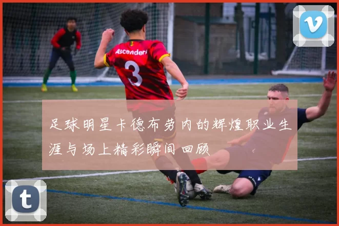 足球明星卡德布劳内的辉煌职业生涯与场上精彩瞬间回顾