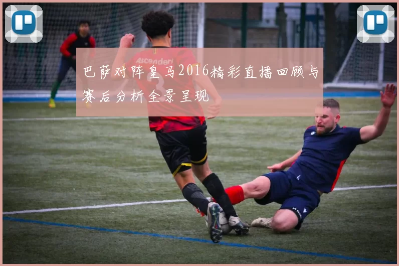 巴萨对阵皇马2016精彩直播回顾与赛后分析全景呈现