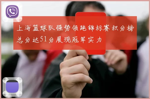 上海篮球队强势领跑锦标赛积分榜总分达51分展现冠军实力