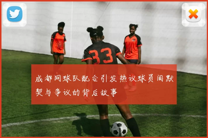 成都网球队配合引发热议球员间默契与争议的背后故事