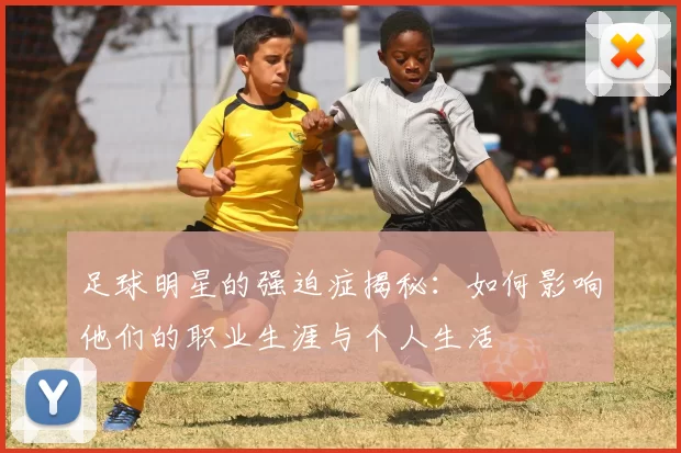 足球明星的强迫症揭秘：如何影响他们的职业生涯与个人生活