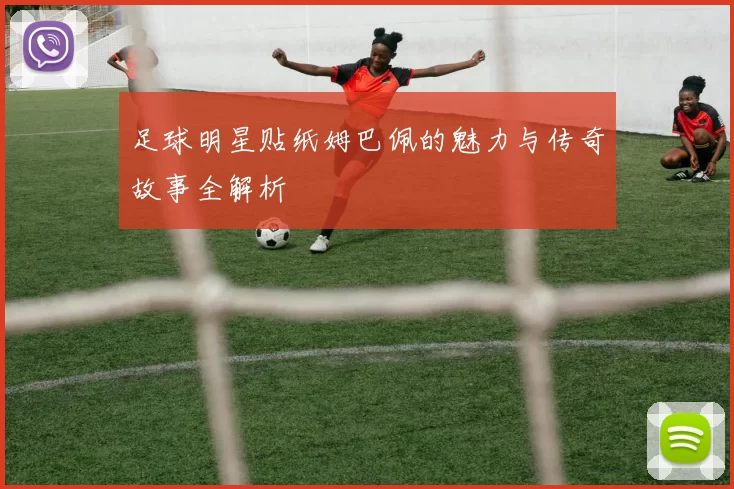 足球明星贴纸姆巴佩的魅力与传奇故事全解析