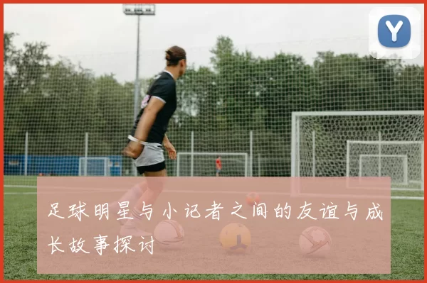 足球明星与小记者之间的友谊与成长故事探讨