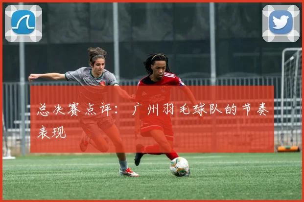 总决赛点评：广州羽毛球队的节奏表现