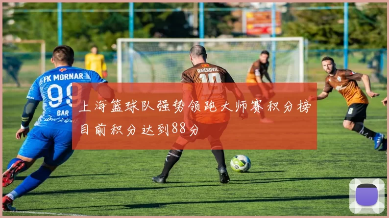 上海篮球队强势领跑大师赛积分榜目前积分达到88分