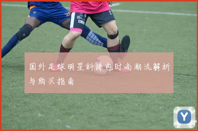 国外足球明星斜挎包时尚潮流解析与购买指南