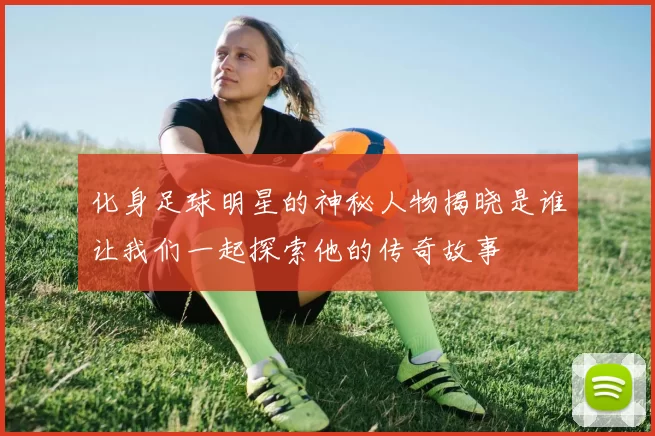 化身足球明星的神秘人物揭晓是谁让我们一起探索他的传奇故事