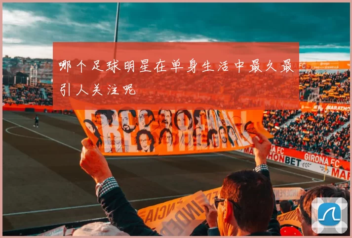 哪个足球明星在单身生活中最久最引人关注呢