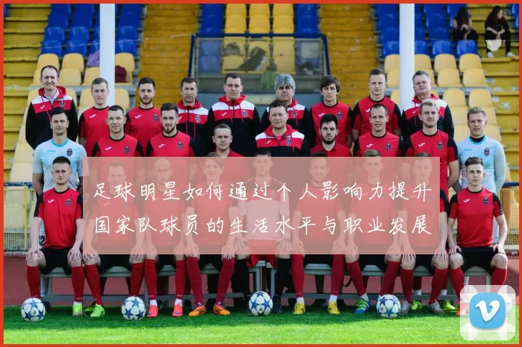 足球明星如何通过个人影响力提升国家队球员的生活水平与职业发展