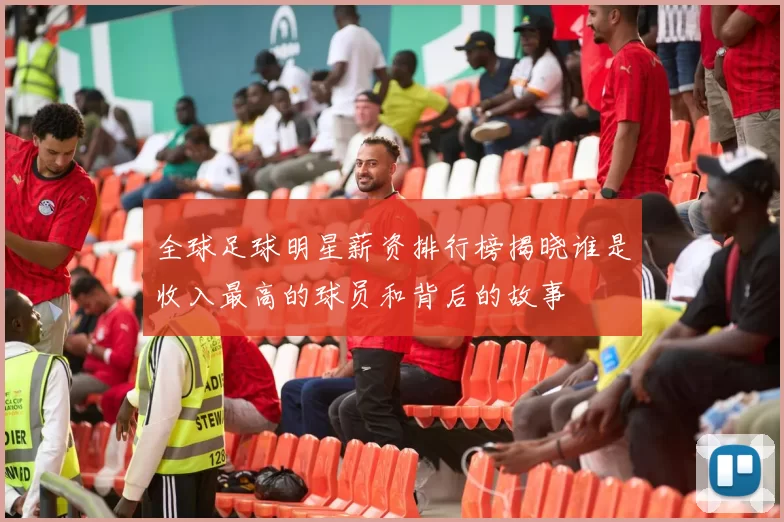 全球足球明星薪资排行榜揭晓谁是收入最高的球员和背后的故事