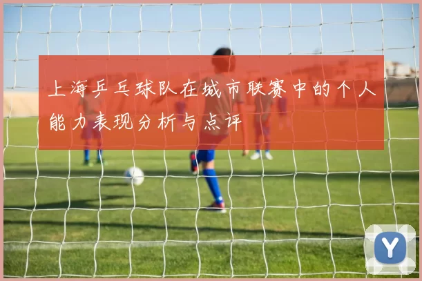 上海乒乓球队在城市联赛中的个人能力表现分析与点评
