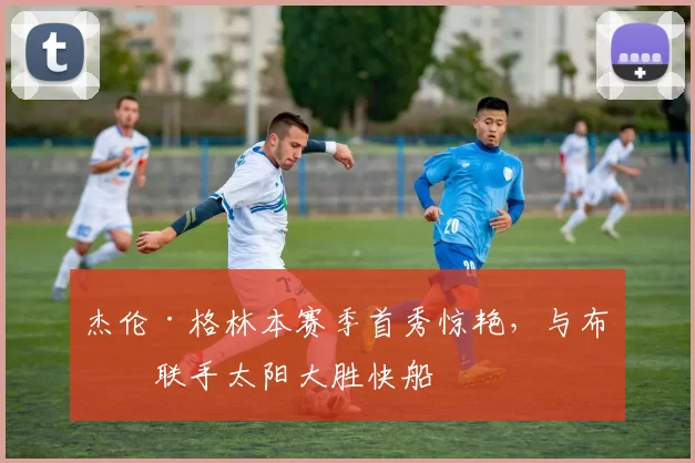 杰伦·格林本赛季首秀惊艳，与布克联手太阳大胜快船