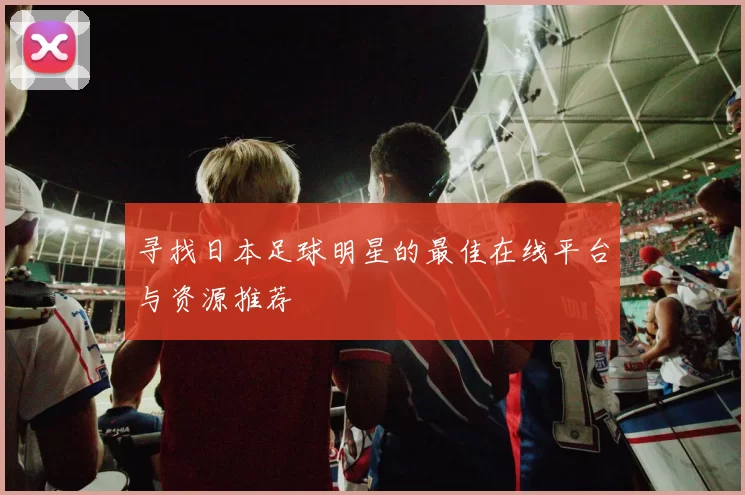 寻找日本足球明星的最佳在线平台与资源推荐