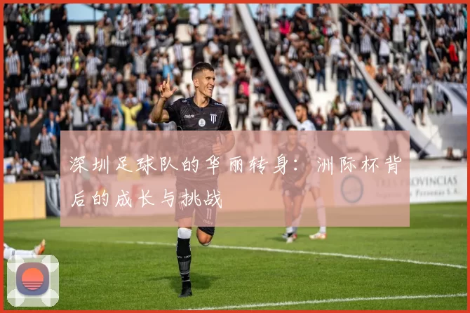 深圳足球队的华丽转身：洲际杯背后的成长与挑战