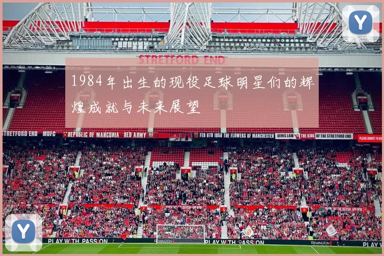 1984年出生的现役足球明星们的辉煌成就与未来展望