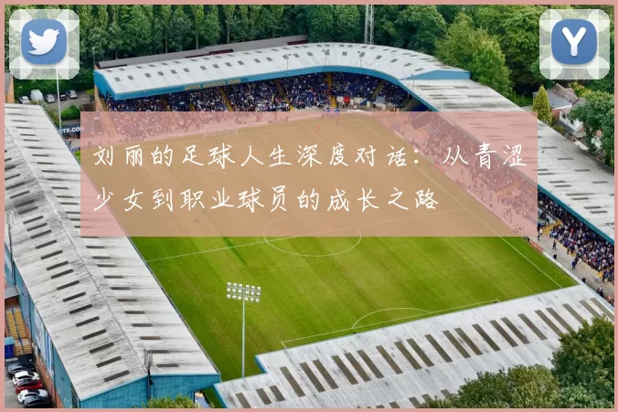 刘丽的足球人生深度对话：从青涩少女到职业球员的成长之路