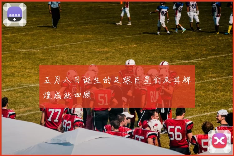 五月八日诞生的足球巨星们及其辉煌成就回顾