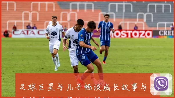 足球巨星与儿子畅谈成长故事与足球梦想的温馨访谈视频