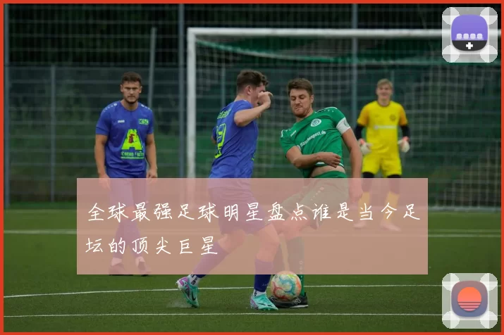 全球最强足球明星盘点谁是当今足坛的顶尖巨星