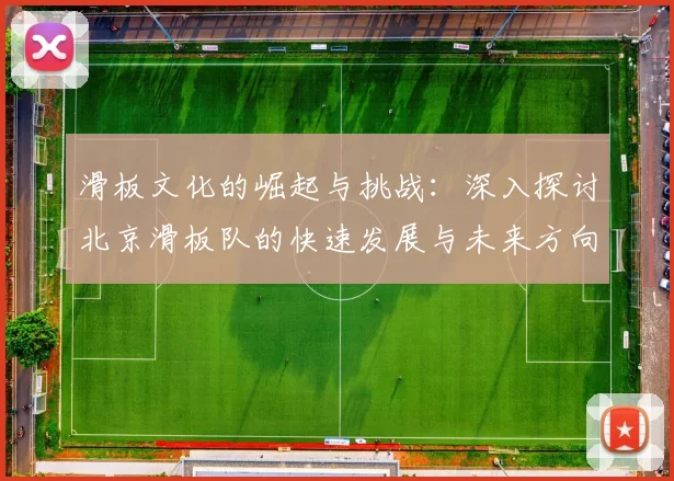 滑板文化的崛起与挑战：深入探讨北京滑板队的快速发展与未来方向