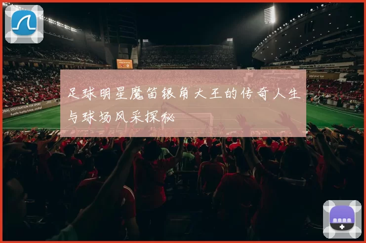 足球明星魔笛银角大王的传奇人生与球场风采探秘