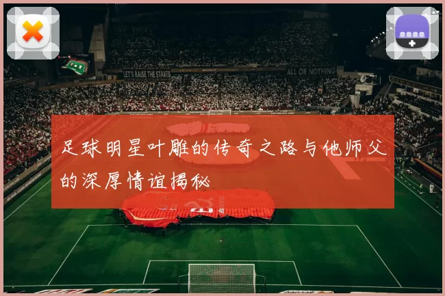 足球明星叶雕的传奇之路与他师父的深厚情谊揭秘