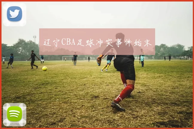辽宁CBA足球冲突事件始末