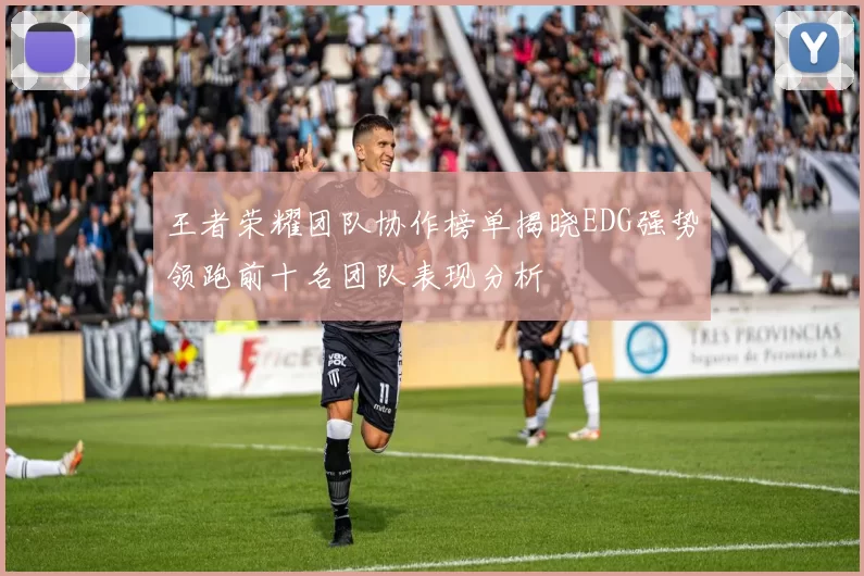 王者荣耀团队协作榜单揭晓EDG强势领跑前十名团队表现分析
