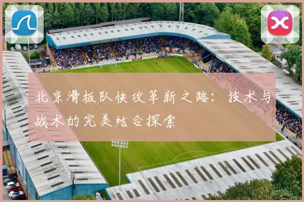 北京滑板队快攻革新之路：技术与战术的完美结合探索